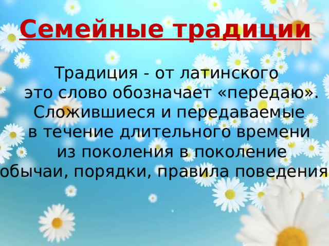 Семейные традиции Традиция - от латинского это слово обозначает «передаю». Сложившиеся и передаваемые в течение длительного времени из поколения в поколение обычаи, порядки, правила поведения.   