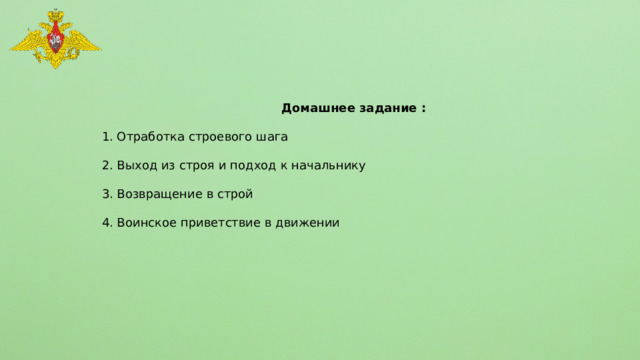  Домашнее задание :  1. Отработка строевого шага 2. Выход из строя и подход к начальнику 3. Возвращение в строй 4. Воинское приветствие в движении 