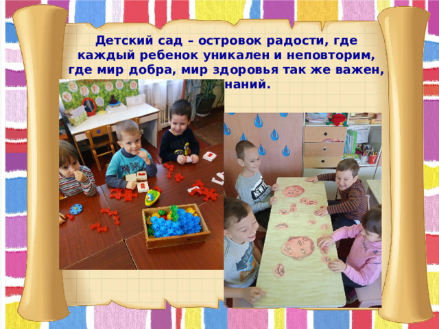 Детский сад – островок радости, где каждый ребенок уникален и неповторим, где мир добра, мир здоровья так же важен, как и мир знаний.  