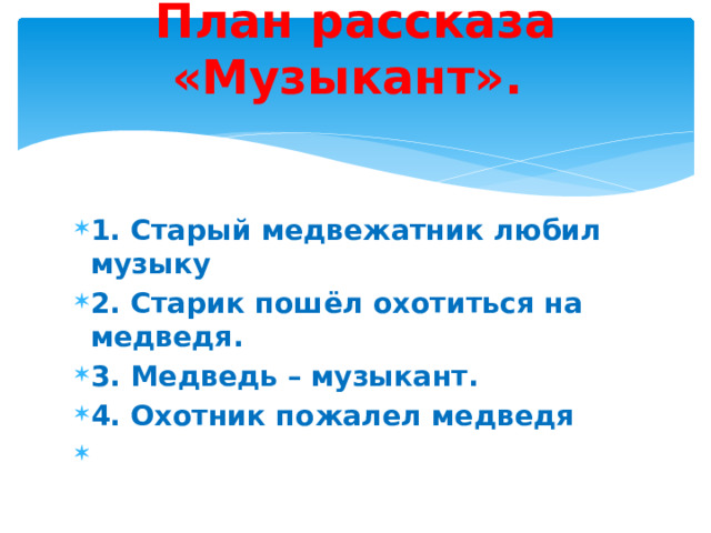 План рассказа «Музыкант».   1. Старый медвежатник любил музыку 2. Старик пошёл охотиться на медведя.  3. Медведь – музыкант. 4. Охотник пожалел медведя   