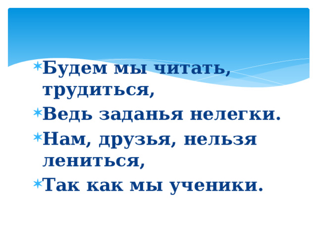 Будем мы читать, трудиться, Ведь заданья нелегки. Нам, друзья, нельзя лениться, Так как мы ученики. 