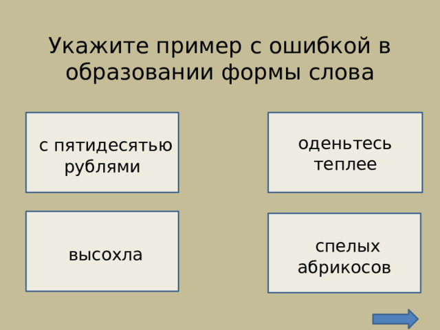 Укажите пример с ошибкой в образовании формы слова    ВЕРНО!   оденьтесь теплее  с пятидесятью рублями НЕВЕРНО!   высохла  спелых абрикосов  НЕВЕРНО!  НЕВЕРНО! 