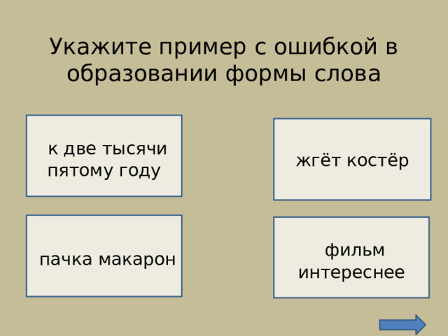 Укажите пример с ошибкой в образовании формы слова    НЕВЕРНО!    к две тысячи пятому году ВЕРНО!  жгёт костёр  пачка макарон  фильм интереснее  НЕВЕРНО!  НЕВЕРНО! 