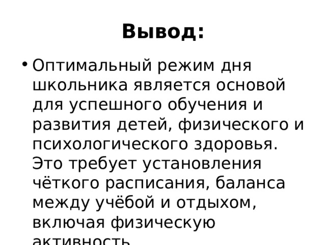 Вывод: Оптимальный режим дня школьника является основой для успешного обучения и развития детей, физического и психологического здоровья. Это требует установления чёткого расписания, баланса между учёбой и отдыхом, включая физическую активность. 