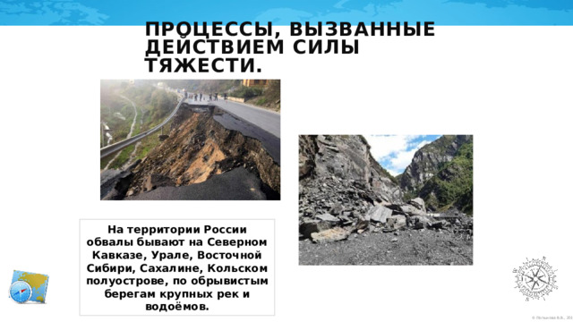 Процессы, вызванные действием силы тяжести. На территории России обвалы бывают на Северном Кавказе, Урале, Восточной Сибири, Сахалине, Кольском полуострове, по обрывистым берегам крупных рек и водоёмов. 