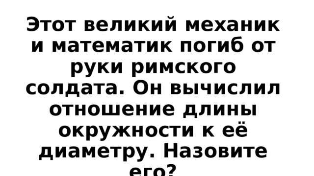 Этот великий механик и математик погиб от руки римского солдата. Он вычислил отношение длины окружности к её диаметру. Назовите его? 