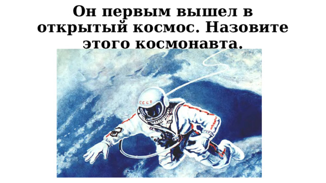 Он первым вышел в открытый космос. Назовите этого космонавта. 