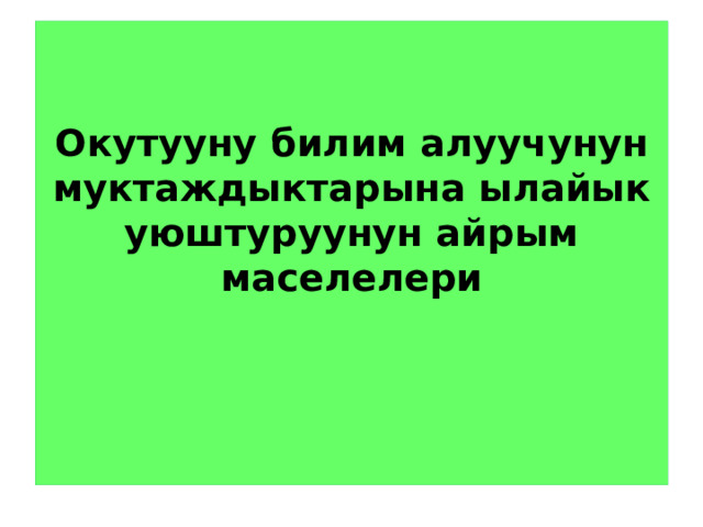   Окутууну билим алуучунун муктаждыктарына ылайык уюштуруунун айрым маселелери      