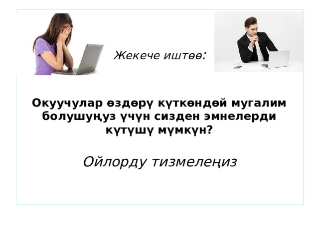   Жекече иштөө :    Окуучулар өздөрү күткөндөй мугалим болушуңуз үчүн сизден эмнелерди күтүшү мүмкүн?   Ойлорду тизмелеңиз    