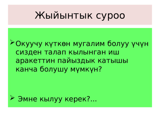 Жыйынтык суроо Окуучу күткөн мугалим болуу үчүн сизден талап кылынган иш аракеттин пайыздык катышы канча болушу мүмкүн?  Эмне кылуу керек?... 