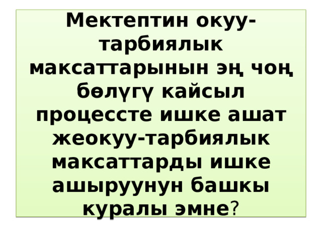 Мектептин окуу-тарбиялык максаттарынын эң чоң бөлүгү кайсыл процессте ишке ашат жеокуу-тарбиялык максаттарды ишке ашыруунун башкы куралы эмне ? 