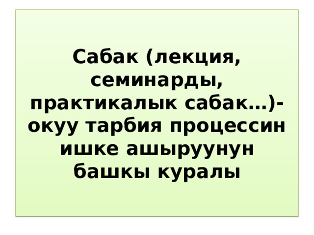 Сабак (лекция, семинарды, практикалык сабак…)-окуу тарбия процессин ишке ашыруунун башкы куралы 