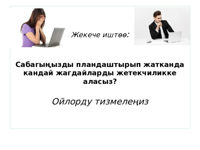   Жекече иштөө :    Сабагыңызды пландаштырып жатканда кандай жагдайларды жетекчиликке аласыз?   Ойлорду тизмелеңиз    