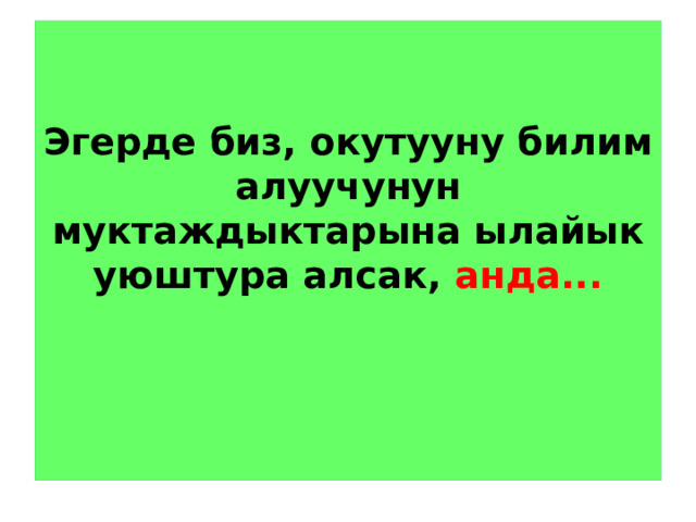   Эгерде биз, окутууну билим алуучунун муктаждыктарына ылайык уюштура алсак, анда...      