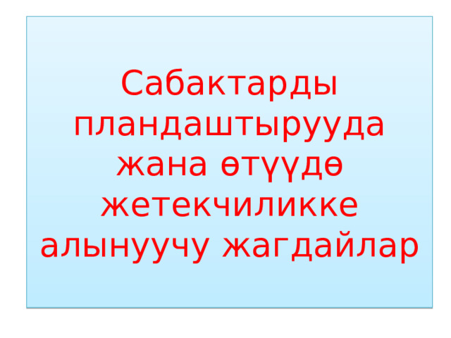 Сабактарды пландаштырууда жана өтүүдө жетекчиликке алынуучу жагдайлар 