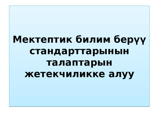 Мектептик билим берүү стандарттарынын талаптарын жетекчиликке алуу 