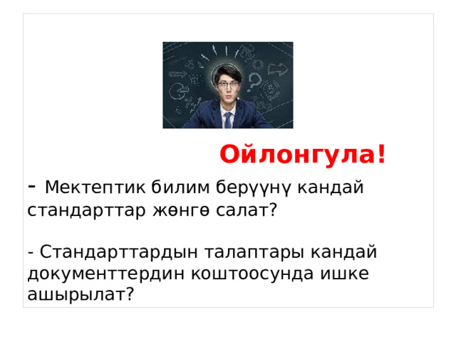      Ойлонгула!  - Мектептик билим берүүнү кандай стандарттар жөнгө салат?   - Стандарттардын талаптары кандай документтердин коштоосунда ишке ашырылат? 