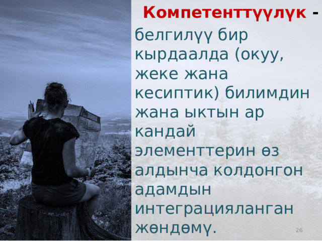 Компетенттүүлүк - белгилүү бир кырдаалда (окуу, жеке жана кесиптик) билимдин жана ыктын ар кандай элементтерин өз алдынча колдонгон адамдын интеграцияланган жөндөмү.  25 