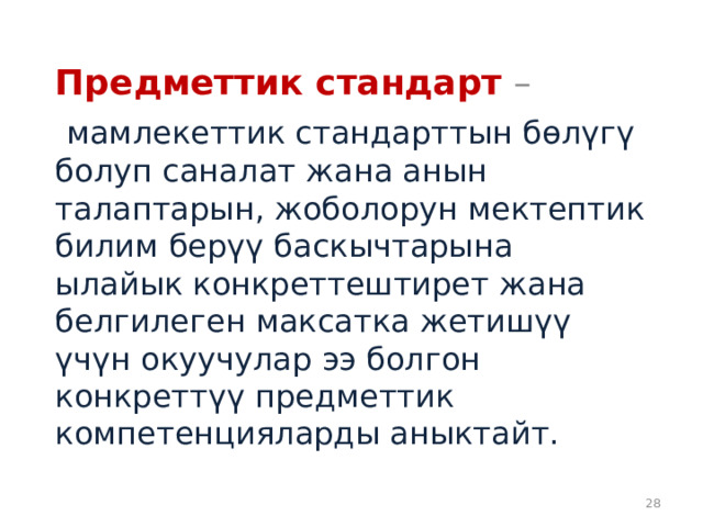 Предметтик стандарт  –  мамлекеттик стандарттын бөлүгү болуп саналат жана анын талаптарын, жоболорун мектептик билим берүү баскычтарына ылайык конкреттештирет жана белгилеген максатка жетишүү үчүн окуучулар ээ болгон конкреттүү предметтик компетенцияларды аныктайт. 25 