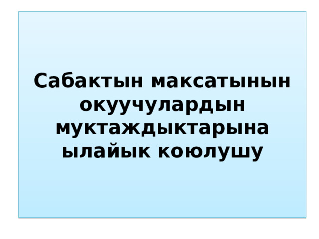 Сабактын максатынын окуучулардын муктаждыктарына ылайык коюлушу 