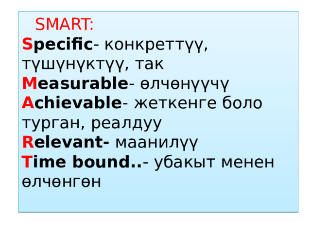     SMART:  S pecific - конкреттүү, түшүнүктүү, так  M easurable - өлчөнүүчү  A chievable - жеткенге боло турган, реалдуу  R elevant- маанилүү  T ime bound.. - убакыт менен өлчөнгөн   