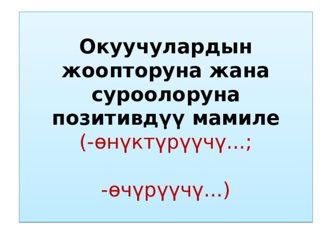 Окуучулардын жоопторуна жана суроолоруна позитивдүү мамиле  (-өнүктүрүүчү...;   -өчүрүүчү...) 