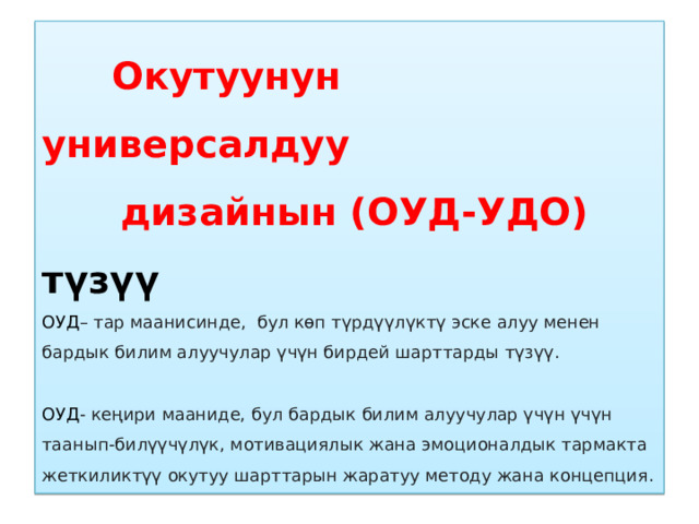  Окутуунун универсалдуу  дизайнын (ОУД-УДО) түзүү  ОУД – тар маанисинде, бул кɵп түрдүүлүктү эске алуу менен бардык билим алуучулар үчүн бирдей шарттарды түзүү.   ОУД - кеңири мааниде, бул бардык билим алуучулар үчүн үчүн таанып-билүүчүлүк, мотивациялык жана эмоционалдык тармакта жеткиликтүү окутуу шарттарын жаратуу методу жана концепция. 