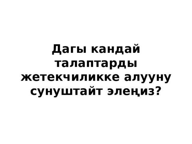 Дагы кандай талаптарды жетекчиликке алууну сунуштайт элеңиз? 