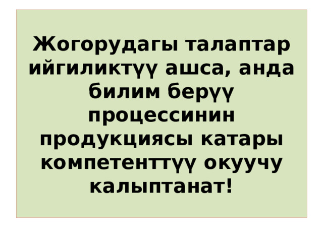 Жогорудагы талаптар ийгиликтүү ашса, анда билим берүү процессинин продукциясы катары компетенттүү окуучу калыптанат! 