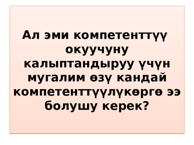 Ал эми компетенттүү окуучуну калыптандыруу үчүн мугалим өзү кандай компетенттүүлүкөргө ээ болушу керек? 
