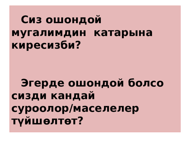  Сиз ошондой мугалимдин катарына киресизби?     Эгерде ошондой болсо сизди кандай суроолор/маселелер түйшөлтөт? 