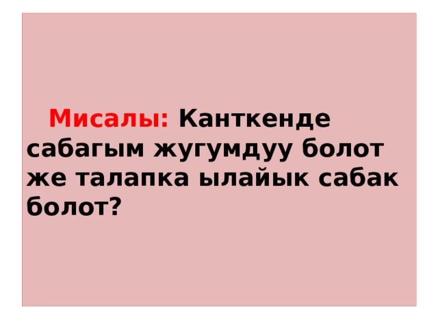  Мисалы: Канткенде сабагым жугумдуу болот же талапка ылайык сабак болот? 