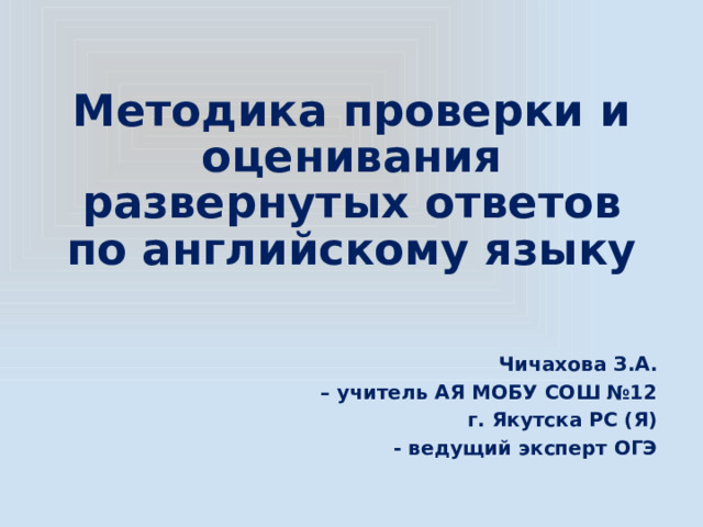 Методика проверки и оценивания развернутых ответов по английскому языку Чичахова З.А. – учитель АЯ МОБУ СОШ №12 г. Якутска РС (Я) - ведущий эксперт ОГЭ 