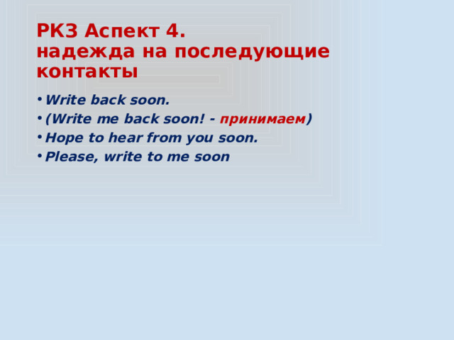 РКЗ Аспект 4.  надежда на последующие контакты Write back soon. (Write me back soon! - принимаем ) Hope to hear from you soon. Please, write to me soon 