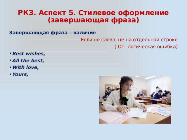 РКЗ. Аспект 5. Стилевое оформление  (завершающая фраза) Завершающая фраза – наличие Если не слева, не на отдельной строке ( ОТ- логическая ошибка) Best wishes, All the best, With love, Yours, 