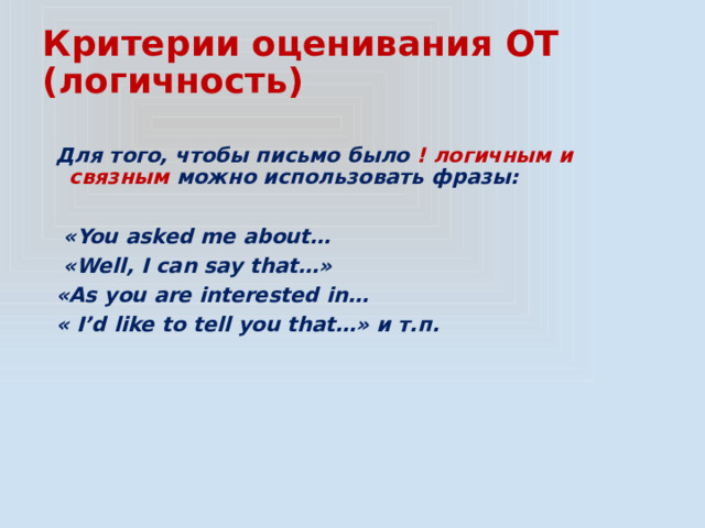 Критерии оценивания ОТ  (логичность) Для того, чтобы письмо было ! логичным и связным можно использовать фразы:   «You asked me about…  «Well, I can say that…» «As you are interested in… « I’d like to tell you that…» и т.п. 