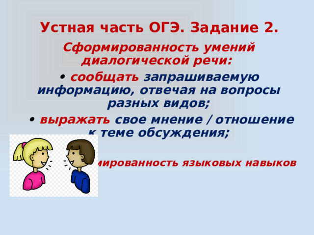 Устная часть ОГЭ. Задание 2. Сформированность умений диалогической речи:  • сообщать  запрашиваемую информацию, отвечая на вопросы разных видов; • выражать  свое мнение / отношение к теме обсуждения;   Сформированность языковых навыков 