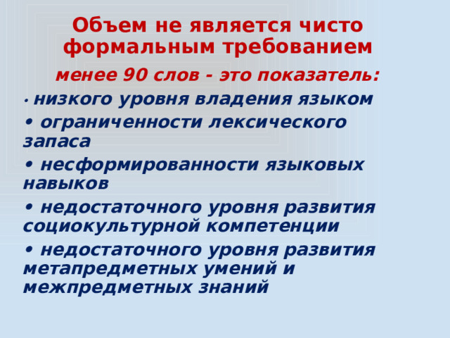 Объем не является чисто формальным требованием менее 90 слов - это показатель: • низкого уровня владения языком • ограниченности лексического запаса • несформированности языковых навыков • недостаточного уровня развития социокультурной компетенции • недостаточного уровня развития метапредметных умений и межпредметных знаний 