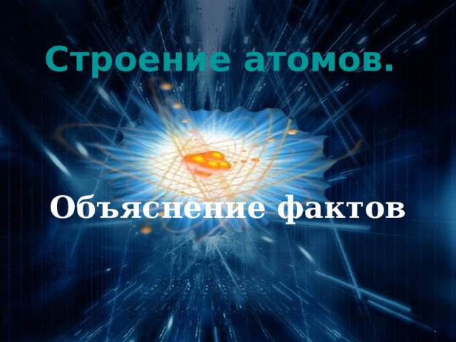    Строение атомов.  Объяснение фактов . 