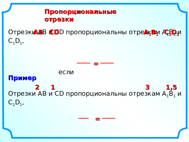 Пропорциональные отрезки Отрезки АВ и С D пропорциональны отрезкам А 1 В 1 и С 1 D 1 ,  если АВ С D А 1 В 1 C 1 D 1 = Пример 1,5 3 1 2 Отрезки АВ и С D пропорциональны отрезкам А 1 В 1 и С 1 D 1 , = 