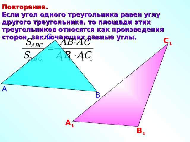 Повторение.   Если угол одного треугольника равен углу другого треугольника, то площади этих треугольников относятся как произведения сторон, заключающих равные углы. С С 1 А В А 1 В 1 