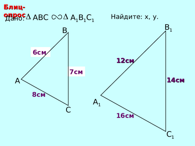 Блиц-опрос Найдите: х, у .  ABC А 1 В 1 С 1 Дано: В 1 В 6 см х 12 см у 7 см А 14 см 8 см С.М. Саврасова, Г.А. Ястребинецкий «Упражнения по планиметрии на готовых чертежах» А 1 С 16 см С 1 18 