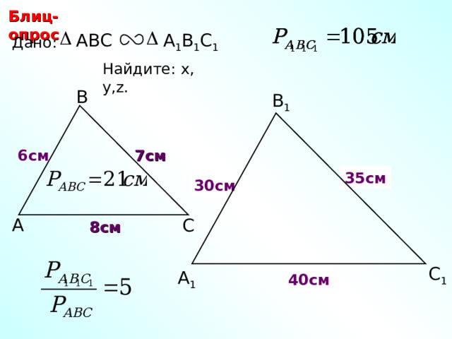 Блиц-опрос ABC А 1 В 1 С 1 Дано: Найдите: х, у ,z.  В В 1 7 см 6 см 35 см y х 30 см А С 8 см С.М. Саврасова, Г.А. Ястребинецкий «Упражнения по планиметрии на готовых чертежах» С 1 z А 1 40 см 20 