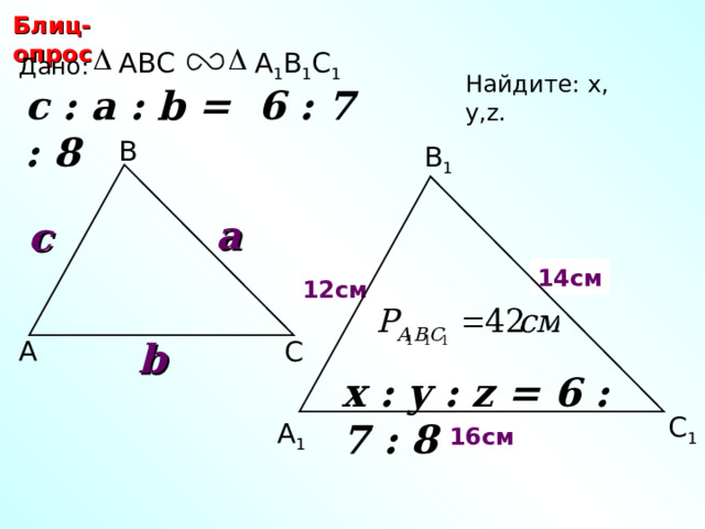 Блиц-опрос ABC А 1 В 1 С 1 Дано: Найдите: х, у ,z.  c : a : b = 6 : 7 : 8  В В 1 a c 14 см y х 12 см b А С С.М. Саврасова, Г.А. Ястребинецкий «Упражнения по планиметрии на готовых чертежах» x : y : z = 6 : 7 : 8  С 1 z А 1 16 см 22 