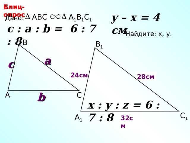 Блиц-опрос y – x = 4 см ABC А 1 В 1 С 1 Дано: c : a : b = 6 : 7 : 8  Найдите: х, у .  В В 1 a c 24 см х y 28 см b А С С.М. Саврасова, Г.А. Ястребинецкий «Упражнения по планиметрии на готовых чертежах» x : y : z = 6 : 7 : 8  С 1 А 1 z 32 см 24 