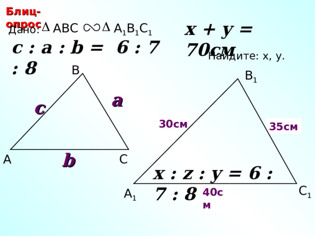 Блиц-опрос x + y = 70 см А 1 В 1 С 1 ABC Дано: c : a : b = 6 : 7 : 8  Найдите: х, у .  В В 1 a c 30 см х Z 35 см b А С С.М. Саврасова, Г.А. Ястребинецкий «Упражнения по планиметрии на готовых чертежах» x : z : y = 6 : 7 : 8  С 1 А 1 y 40 см 25 