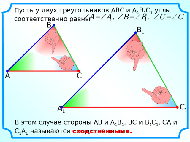 Пусть у двух треугольников АВС и А 1 В 1 С 1 углы соответственно равны В В 1 А С С 1 А 1 В этом случае стороны АВ и А 1 В 1 , ВС и В 1 С 1 , СА и С 1 А 1 называются сходственными. 