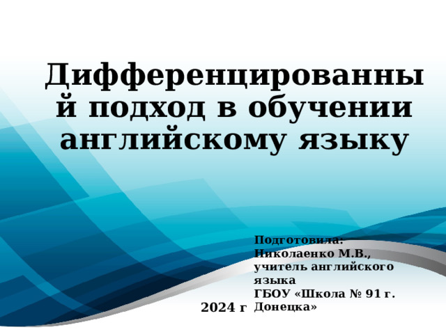 Дифференцированный подход в обучении английскому языку Подготовила: Николаенко М.В., учитель английского языка ГБОУ «Школа № 91 г. Донецка» 2024 г 