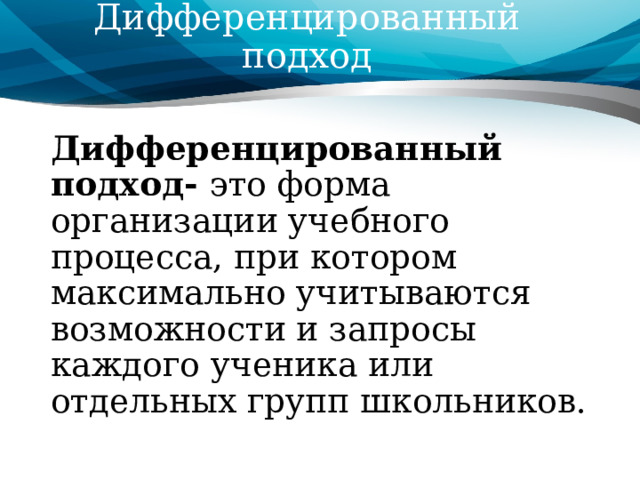 Дифференцированный подход Дифференцированный подход- это форма организации учебного процесса, при котором максимально учитываются возможности и запросы каждого ученика или отдельных групп школьников. 