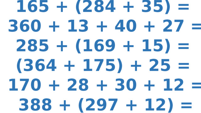 165 + (284 + 35) = 360 + 13 + 40 + 27 = 285 + (169 + 15) = (364 + 175) + 25 = 170 + 28 + 30 + 12 = 388 + (297 + 12) = 